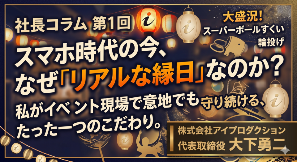 【社長コラム第1回】スマホ時代の今、なぜ「リアルな縁日」なのか?